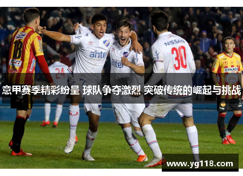 意甲赛季精彩纷呈 球队争夺激烈 突破传统的崛起与挑战