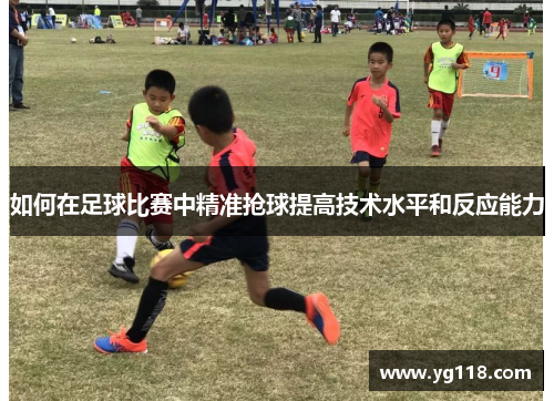 如何在足球比赛中精准抢球提高技术水平和反应能力