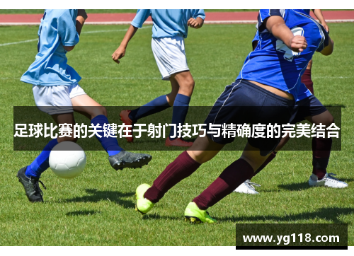 足球比赛的关键在于射门技巧与精确度的完美结合