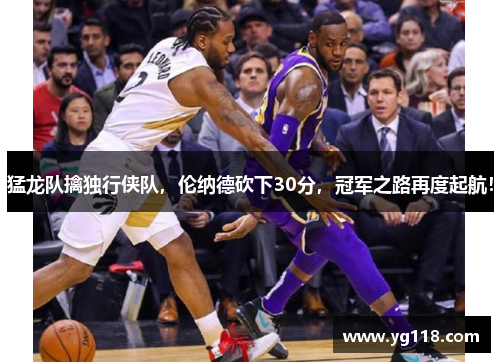 猛龙队擒独行侠队，伦纳德砍下30分，冠军之路再度起航！