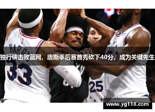 独行侠击败篮网，唐斯季后赛首秀砍下40分，成为关键先生
