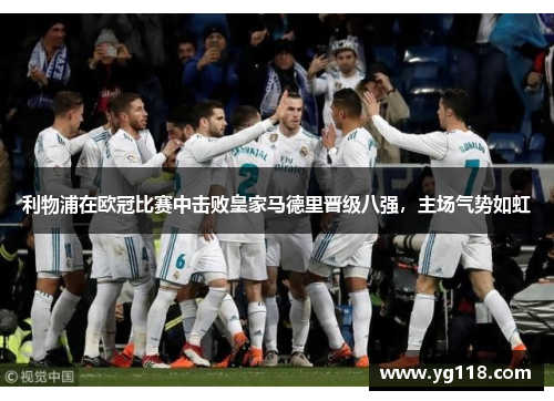 利物浦在欧冠比赛中击败皇家马德里晋级八强，主场气势如虹