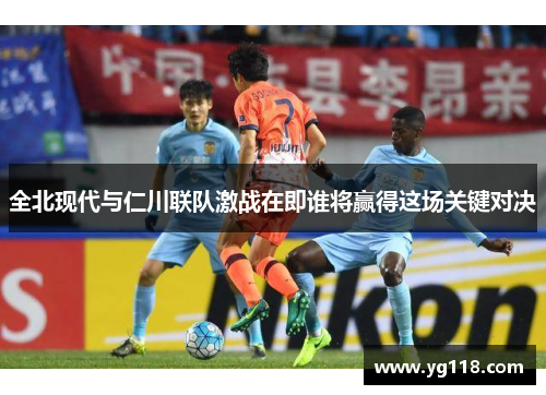 全北现代与仁川联队激战在即谁将赢得这场关键对决
