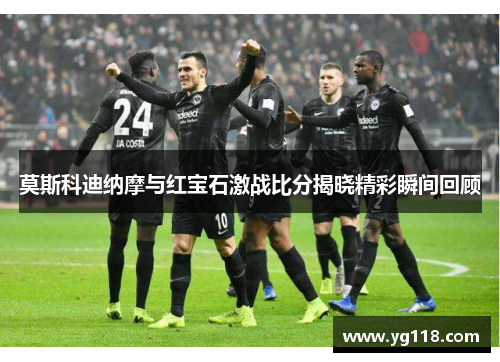 莫斯科迪纳摩与红宝石激战比分揭晓精彩瞬间回顾