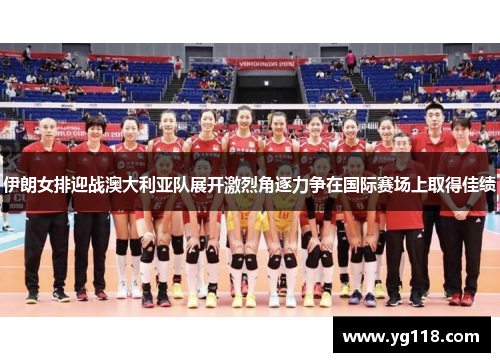 伊朗女排迎战澳大利亚队展开激烈角逐力争在国际赛场上取得佳绩