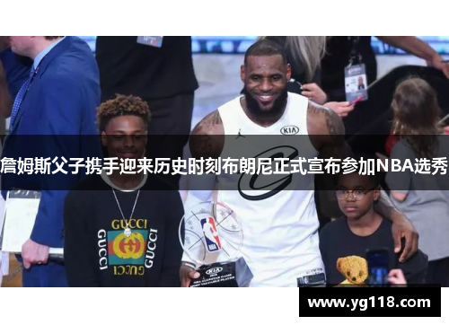 詹姆斯父子携手迎来历史时刻布朗尼正式宣布参加NBA选秀