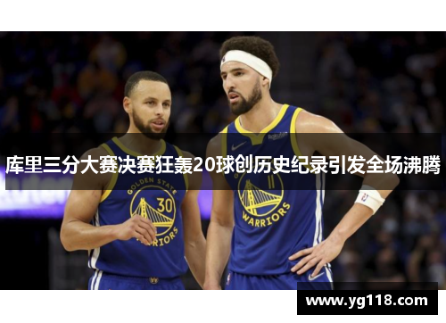 库里三分大赛决赛狂轰20球创历史纪录引发全场沸腾